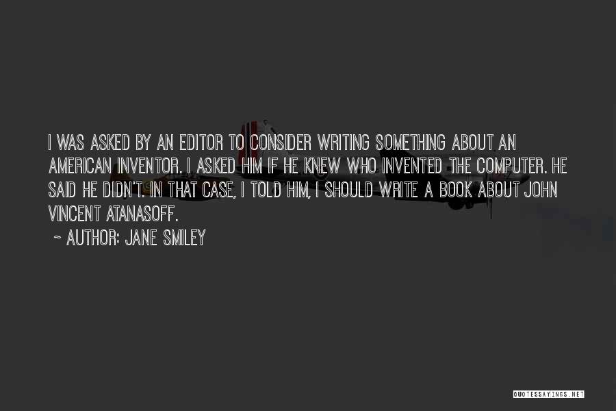 Jane Smiley Quotes: I Was Asked By An Editor To Consider Writing Something About An American Inventor. I Asked Him If He Knew