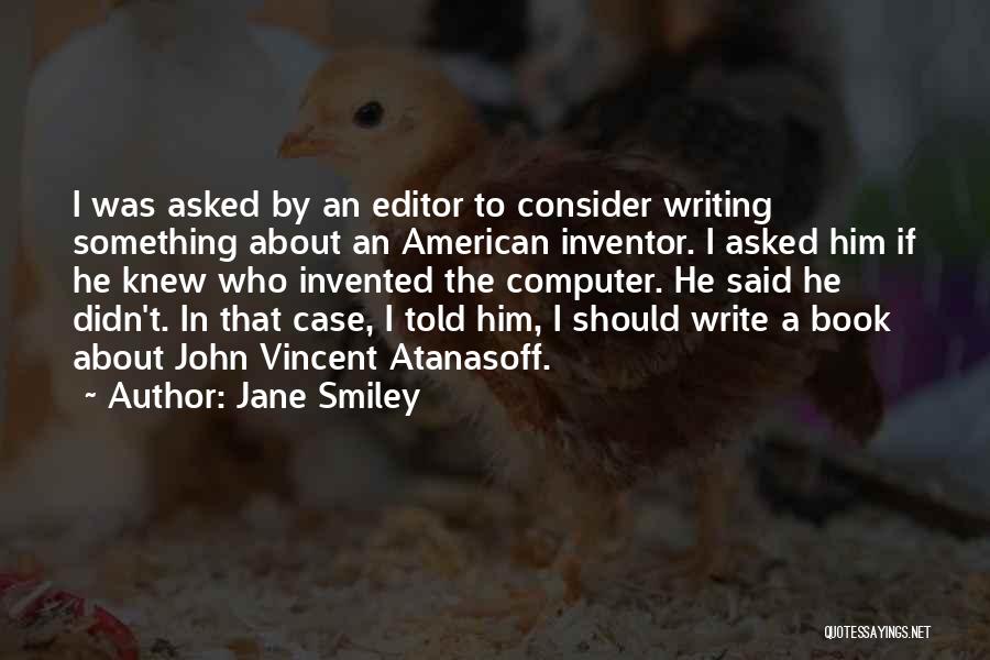 Jane Smiley Quotes: I Was Asked By An Editor To Consider Writing Something About An American Inventor. I Asked Him If He Knew