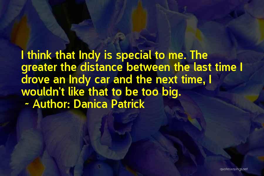 Danica Patrick Quotes: I Think That Indy Is Special To Me. The Greater The Distance Between The Last Time I Drove An Indy