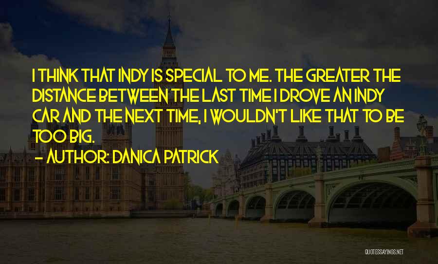 Danica Patrick Quotes: I Think That Indy Is Special To Me. The Greater The Distance Between The Last Time I Drove An Indy