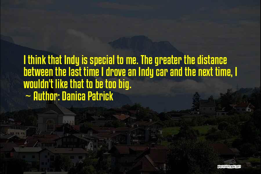 Danica Patrick Quotes: I Think That Indy Is Special To Me. The Greater The Distance Between The Last Time I Drove An Indy