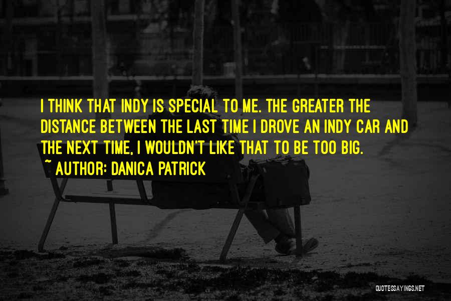 Danica Patrick Quotes: I Think That Indy Is Special To Me. The Greater The Distance Between The Last Time I Drove An Indy