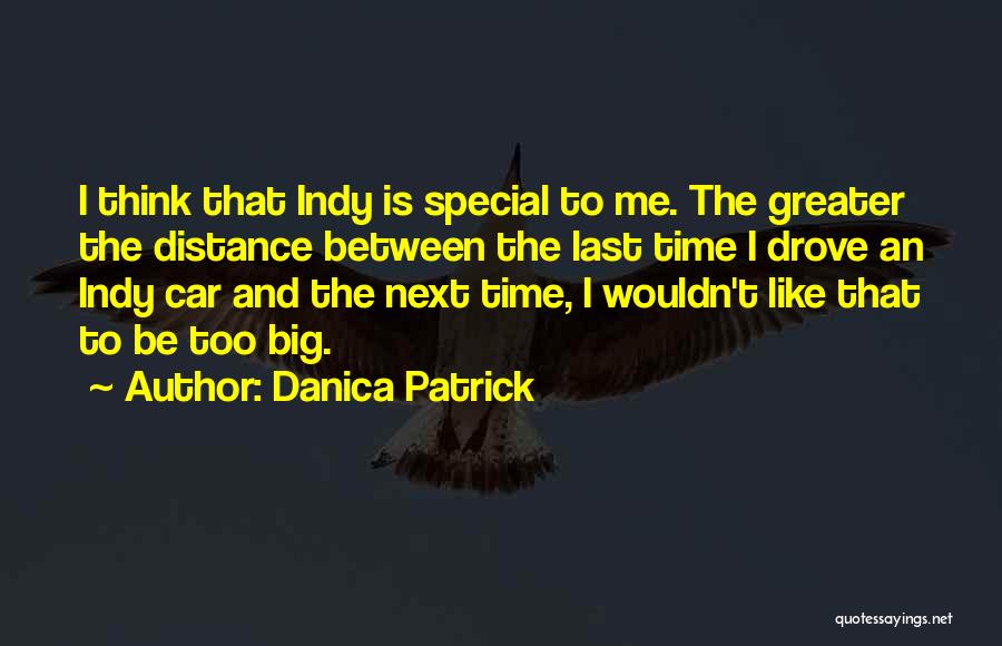 Danica Patrick Quotes: I Think That Indy Is Special To Me. The Greater The Distance Between The Last Time I Drove An Indy
