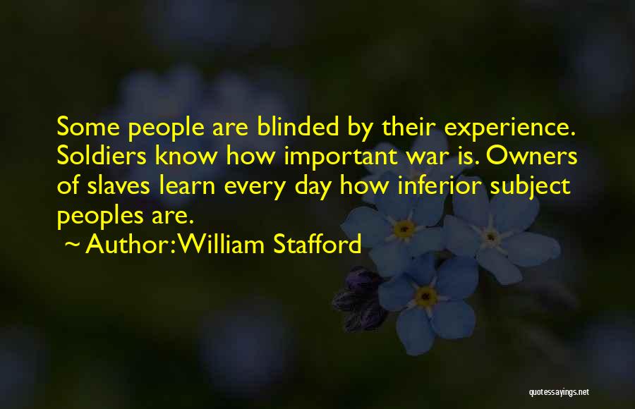 William Stafford Quotes: Some People Are Blinded By Their Experience. Soldiers Know How Important War Is. Owners Of Slaves Learn Every Day How