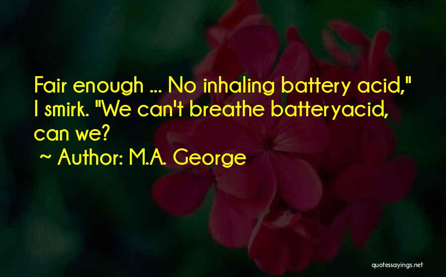 M.A. George Quotes: Fair Enough ... No Inhaling Battery Acid, I Smirk. We Can't Breathe Batteryacid, Can We?