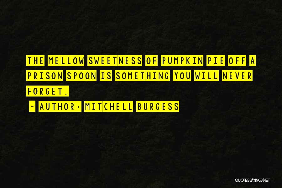 Mitchell Burgess Quotes: The Mellow Sweetness Of Pumpkin Pie Off A Prison Spoon Is Something You Will Never Forget.