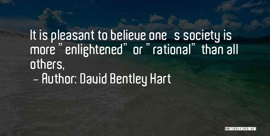 David Bentley Hart Quotes: It Is Pleasant To Believe One's Society Is More Enlightened Or Rational Than All Others,