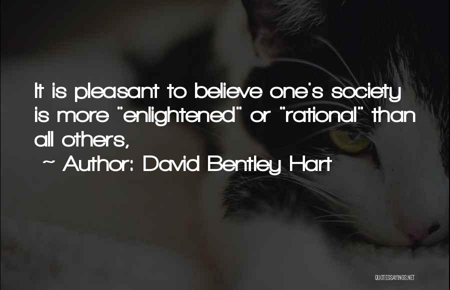 David Bentley Hart Quotes: It Is Pleasant To Believe One's Society Is More Enlightened Or Rational Than All Others,