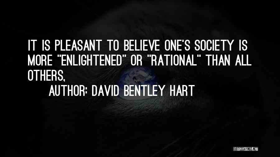 David Bentley Hart Quotes: It Is Pleasant To Believe One's Society Is More Enlightened Or Rational Than All Others,