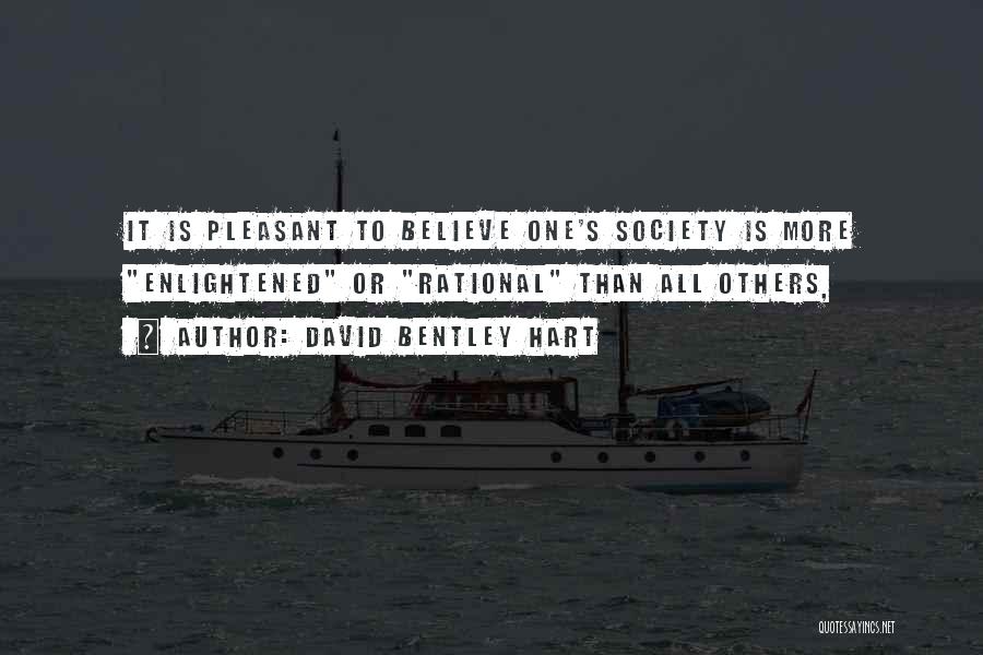 David Bentley Hart Quotes: It Is Pleasant To Believe One's Society Is More Enlightened Or Rational Than All Others,