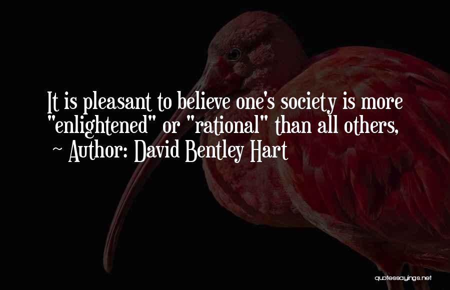 David Bentley Hart Quotes: It Is Pleasant To Believe One's Society Is More Enlightened Or Rational Than All Others,