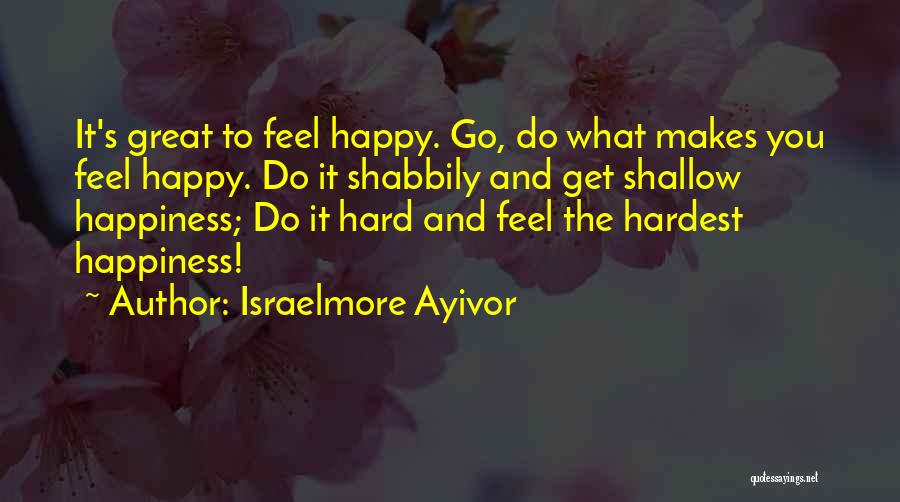 Israelmore Ayivor Quotes: It's Great To Feel Happy. Go, Do What Makes You Feel Happy. Do It Shabbily And Get Shallow Happiness; Do