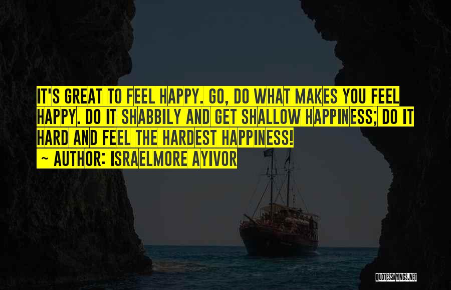 Israelmore Ayivor Quotes: It's Great To Feel Happy. Go, Do What Makes You Feel Happy. Do It Shabbily And Get Shallow Happiness; Do