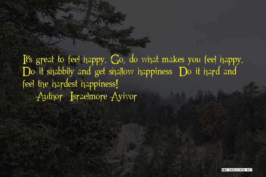 Israelmore Ayivor Quotes: It's Great To Feel Happy. Go, Do What Makes You Feel Happy. Do It Shabbily And Get Shallow Happiness; Do