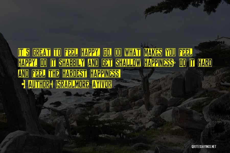 Israelmore Ayivor Quotes: It's Great To Feel Happy. Go, Do What Makes You Feel Happy. Do It Shabbily And Get Shallow Happiness; Do