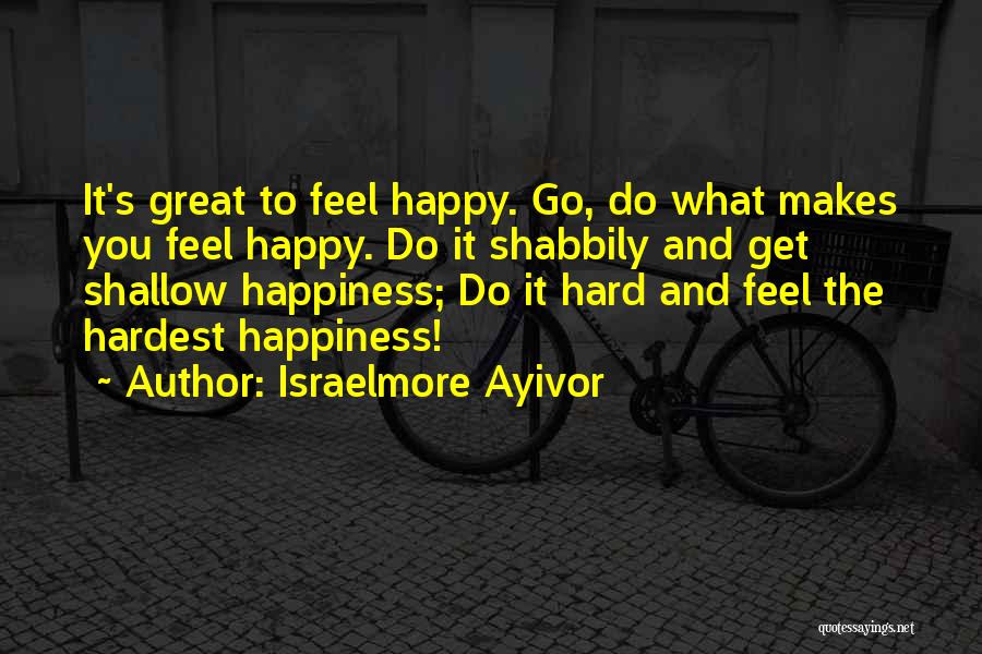 Israelmore Ayivor Quotes: It's Great To Feel Happy. Go, Do What Makes You Feel Happy. Do It Shabbily And Get Shallow Happiness; Do