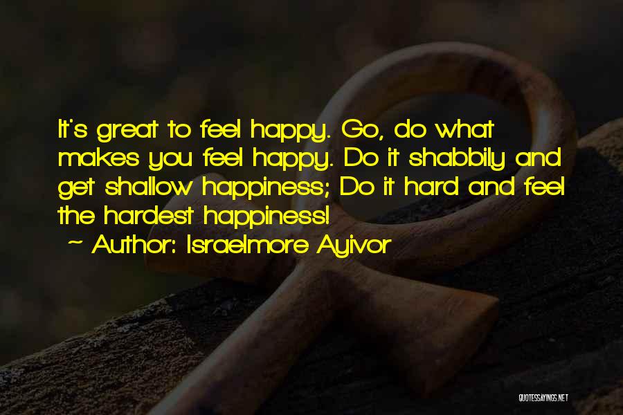 Israelmore Ayivor Quotes: It's Great To Feel Happy. Go, Do What Makes You Feel Happy. Do It Shabbily And Get Shallow Happiness; Do