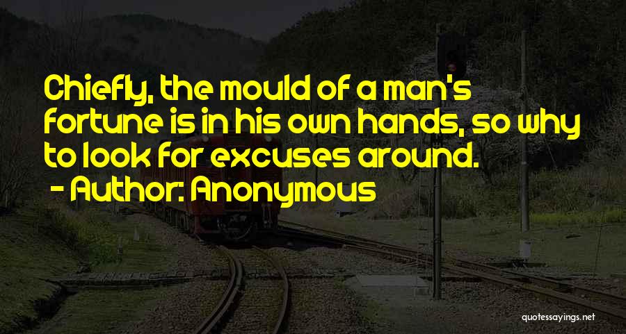 Anonymous Quotes: Chiefly, The Mould Of A Man's Fortune Is In His Own Hands, So Why To Look For Excuses Around.