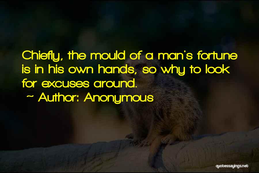 Anonymous Quotes: Chiefly, The Mould Of A Man's Fortune Is In His Own Hands, So Why To Look For Excuses Around.