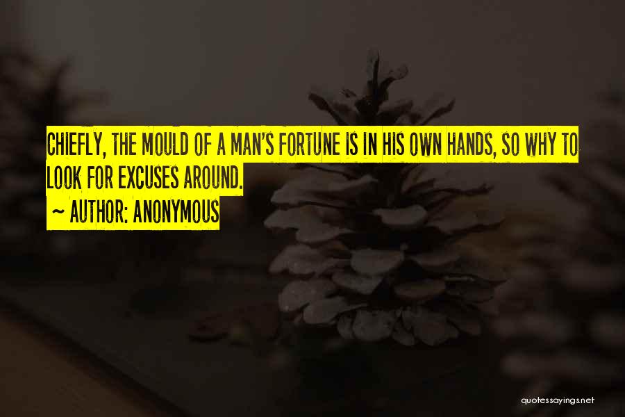 Anonymous Quotes: Chiefly, The Mould Of A Man's Fortune Is In His Own Hands, So Why To Look For Excuses Around.