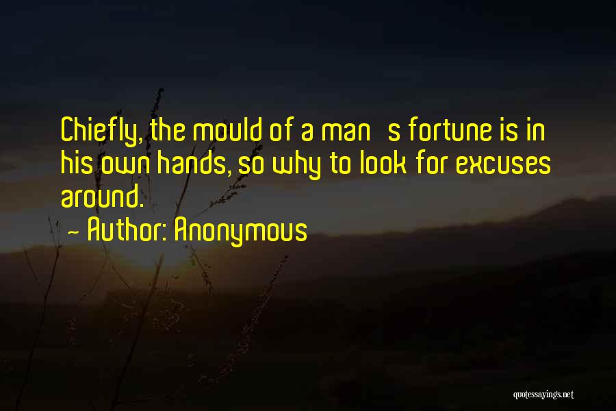 Anonymous Quotes: Chiefly, The Mould Of A Man's Fortune Is In His Own Hands, So Why To Look For Excuses Around.