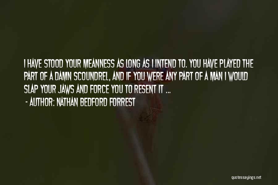 Nathan Bedford Forrest Quotes: I Have Stood Your Meanness As Long As I Intend To. You Have Played The Part Of A Damn Scoundrel,