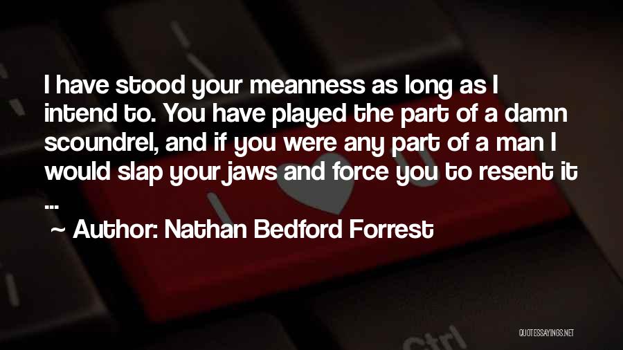 Nathan Bedford Forrest Quotes: I Have Stood Your Meanness As Long As I Intend To. You Have Played The Part Of A Damn Scoundrel,