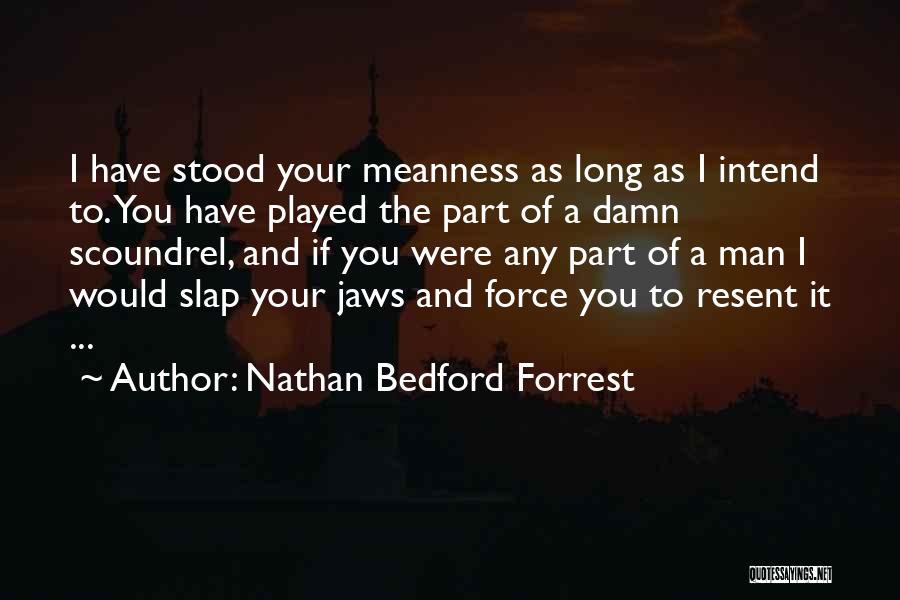 Nathan Bedford Forrest Quotes: I Have Stood Your Meanness As Long As I Intend To. You Have Played The Part Of A Damn Scoundrel,