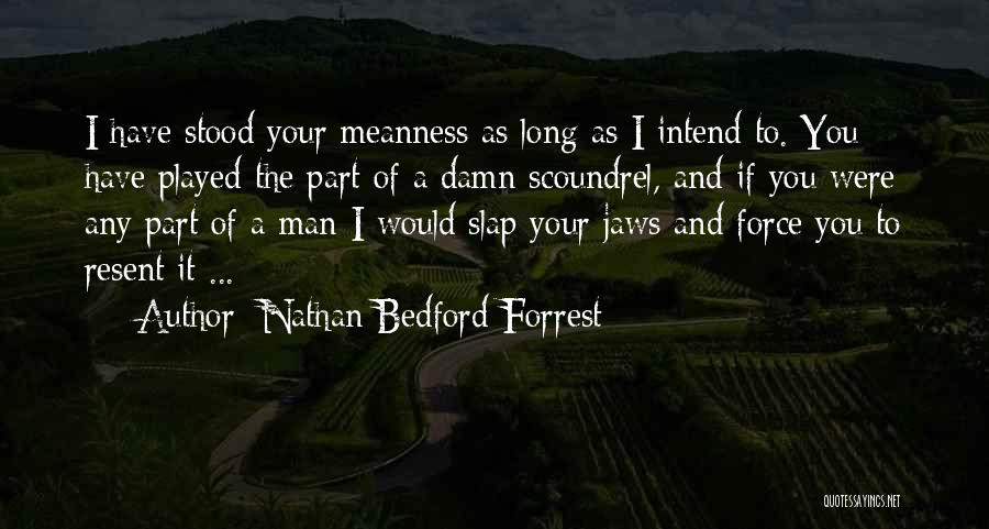 Nathan Bedford Forrest Quotes: I Have Stood Your Meanness As Long As I Intend To. You Have Played The Part Of A Damn Scoundrel,