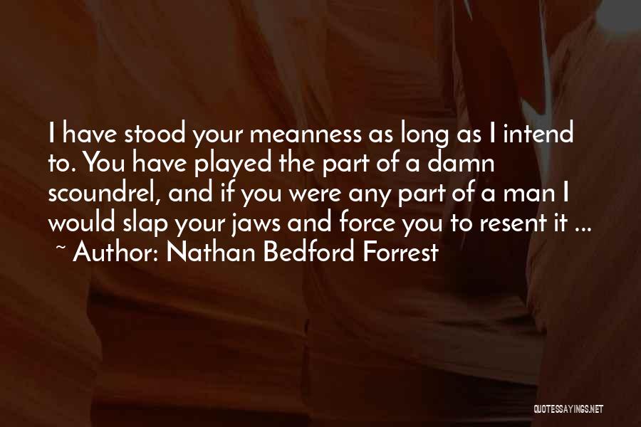 Nathan Bedford Forrest Quotes: I Have Stood Your Meanness As Long As I Intend To. You Have Played The Part Of A Damn Scoundrel,