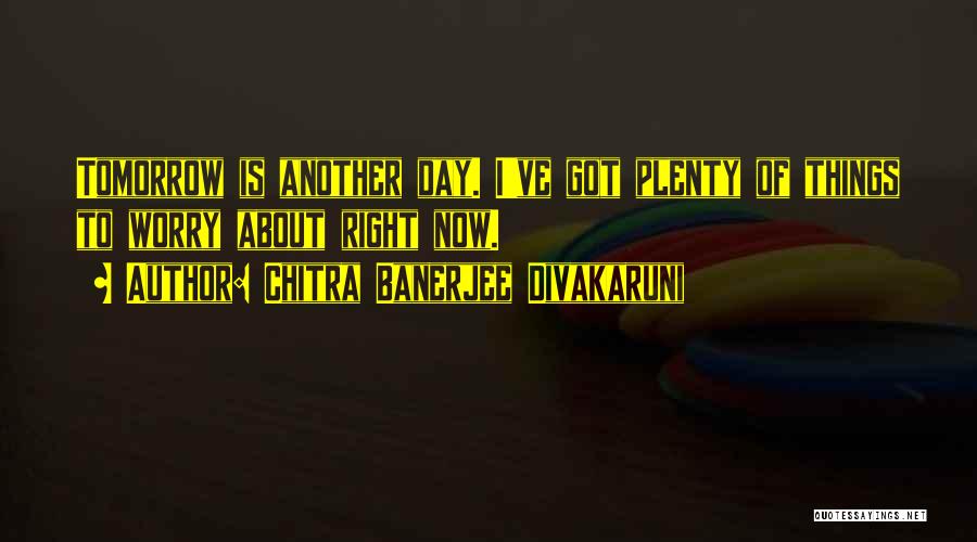 Chitra Banerjee Divakaruni Quotes: Tomorrow Is Another Day. I've Got Plenty Of Things To Worry About Right Now.