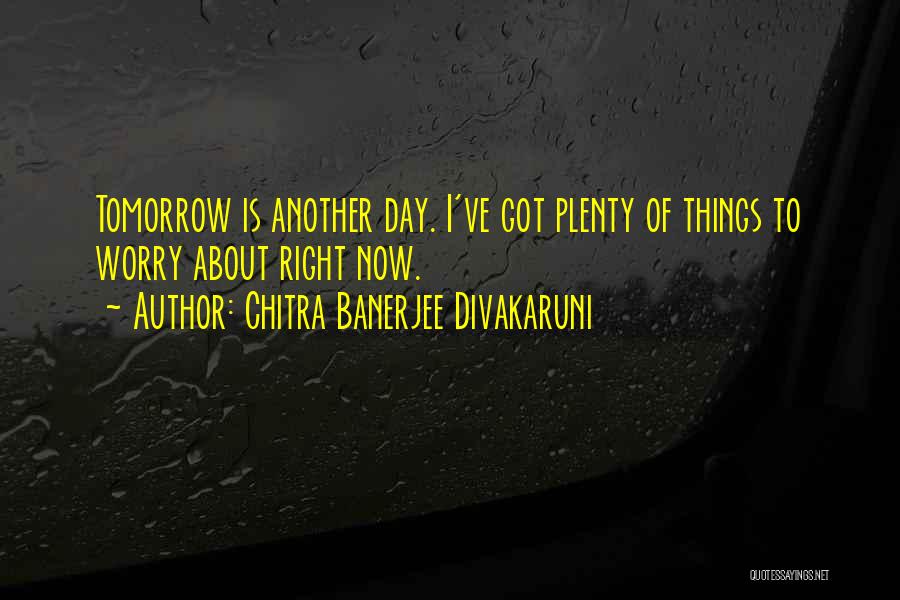 Chitra Banerjee Divakaruni Quotes: Tomorrow Is Another Day. I've Got Plenty Of Things To Worry About Right Now.