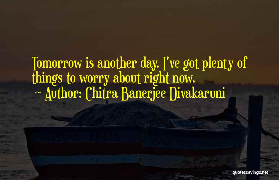 Chitra Banerjee Divakaruni Quotes: Tomorrow Is Another Day. I've Got Plenty Of Things To Worry About Right Now.