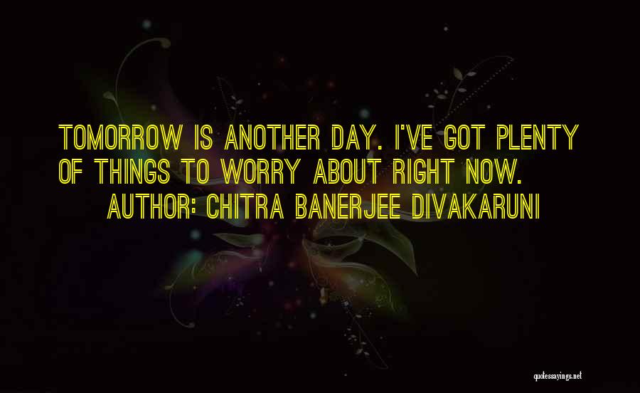 Chitra Banerjee Divakaruni Quotes: Tomorrow Is Another Day. I've Got Plenty Of Things To Worry About Right Now.