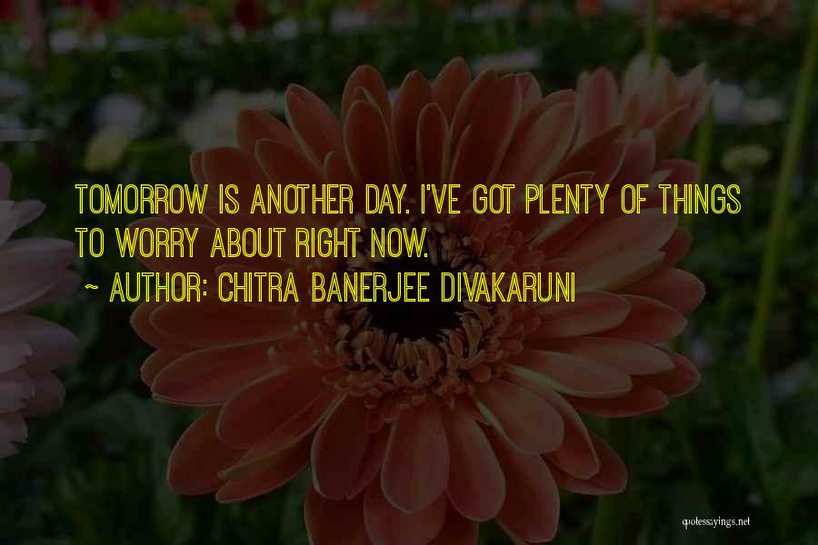 Chitra Banerjee Divakaruni Quotes: Tomorrow Is Another Day. I've Got Plenty Of Things To Worry About Right Now.