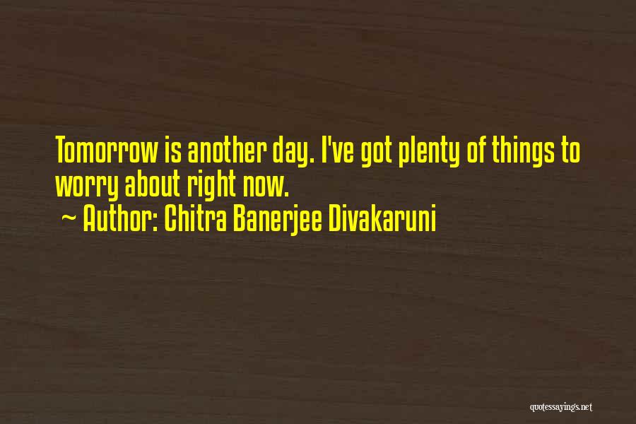 Chitra Banerjee Divakaruni Quotes: Tomorrow Is Another Day. I've Got Plenty Of Things To Worry About Right Now.