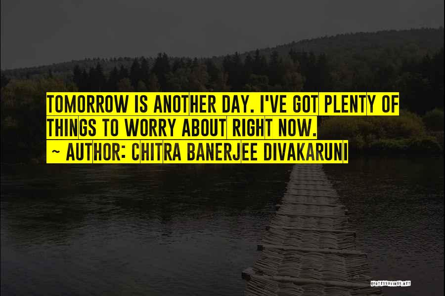 Chitra Banerjee Divakaruni Quotes: Tomorrow Is Another Day. I've Got Plenty Of Things To Worry About Right Now.