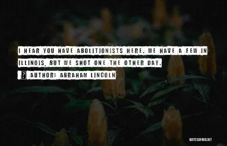 Abraham Lincoln Quotes: I Hear You Have Abolitionists Here. We Have A Few In Illinois, But We Shot One The Other Day.