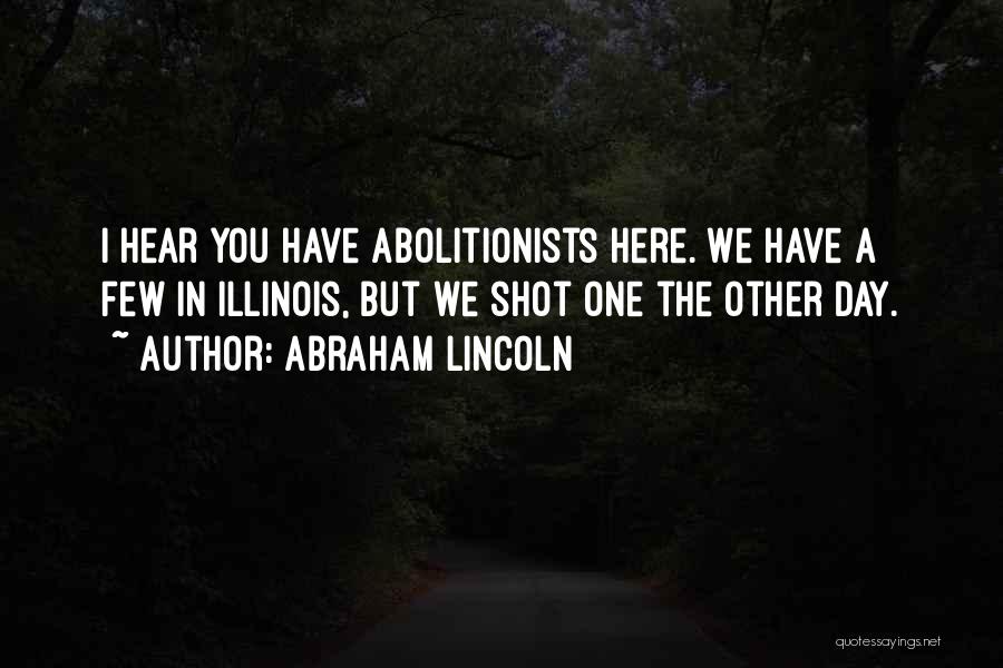 Abraham Lincoln Quotes: I Hear You Have Abolitionists Here. We Have A Few In Illinois, But We Shot One The Other Day.