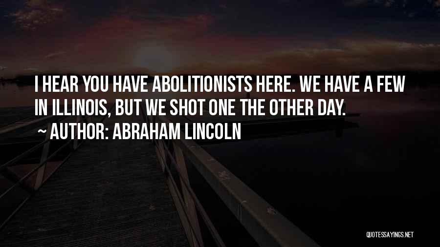 Abraham Lincoln Quotes: I Hear You Have Abolitionists Here. We Have A Few In Illinois, But We Shot One The Other Day.