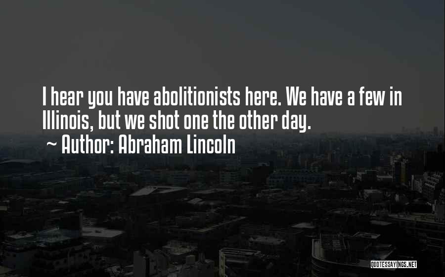 Abraham Lincoln Quotes: I Hear You Have Abolitionists Here. We Have A Few In Illinois, But We Shot One The Other Day.