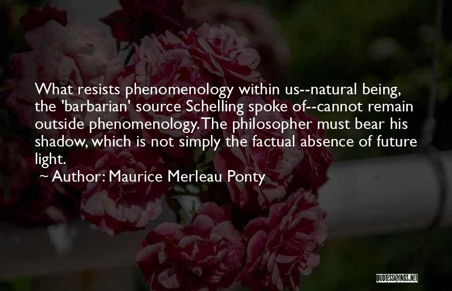 Maurice Merleau Ponty Quotes: What Resists Phenomenology Within Us--natural Being, The 'barbarian' Source Schelling Spoke Of--cannot Remain Outside Phenomenology. The Philosopher Must Bear His