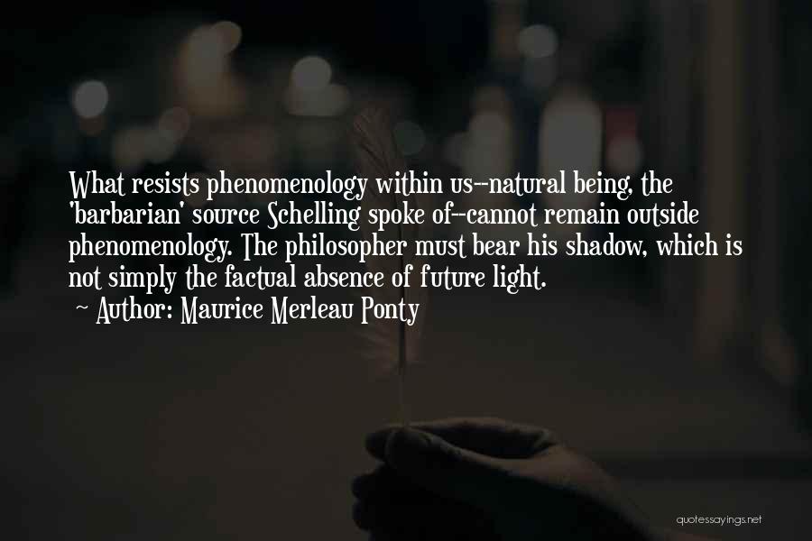 Maurice Merleau Ponty Quotes: What Resists Phenomenology Within Us--natural Being, The 'barbarian' Source Schelling Spoke Of--cannot Remain Outside Phenomenology. The Philosopher Must Bear His