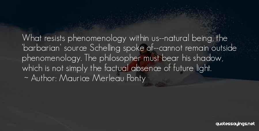 Maurice Merleau Ponty Quotes: What Resists Phenomenology Within Us--natural Being, The 'barbarian' Source Schelling Spoke Of--cannot Remain Outside Phenomenology. The Philosopher Must Bear His