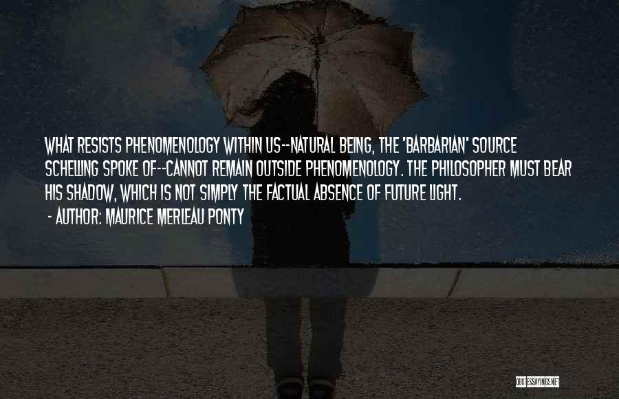 Maurice Merleau Ponty Quotes: What Resists Phenomenology Within Us--natural Being, The 'barbarian' Source Schelling Spoke Of--cannot Remain Outside Phenomenology. The Philosopher Must Bear His