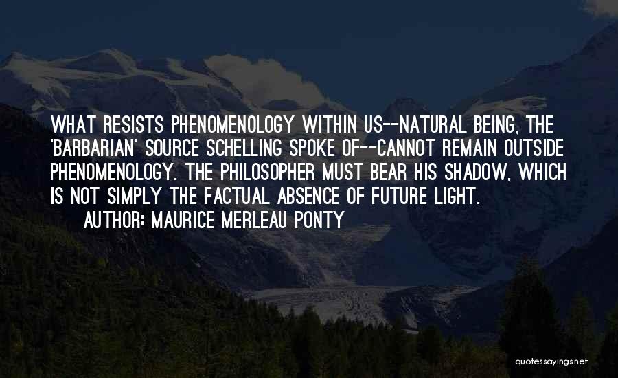 Maurice Merleau Ponty Quotes: What Resists Phenomenology Within Us--natural Being, The 'barbarian' Source Schelling Spoke Of--cannot Remain Outside Phenomenology. The Philosopher Must Bear His