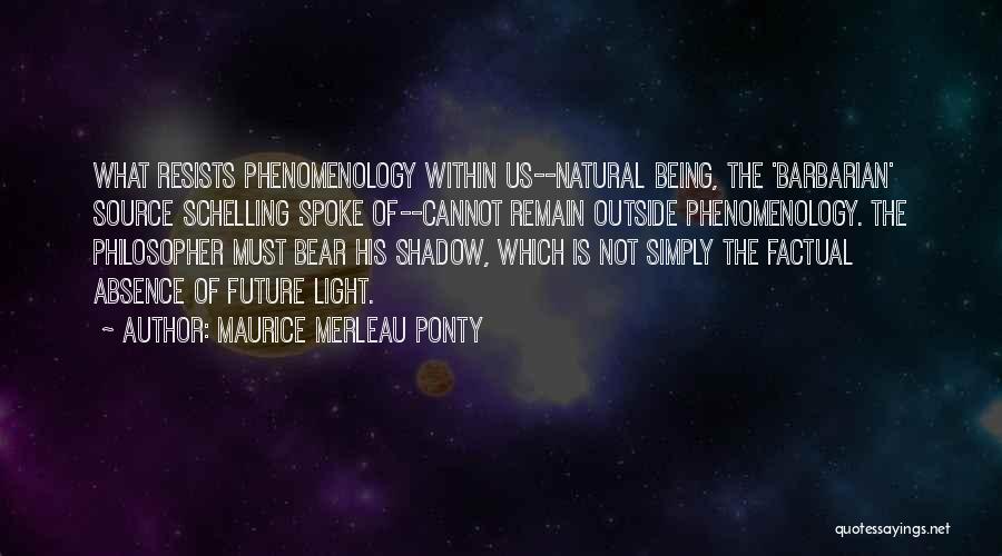 Maurice Merleau Ponty Quotes: What Resists Phenomenology Within Us--natural Being, The 'barbarian' Source Schelling Spoke Of--cannot Remain Outside Phenomenology. The Philosopher Must Bear His