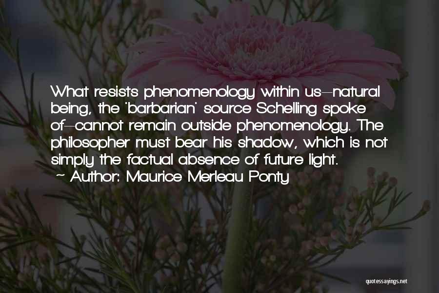 Maurice Merleau Ponty Quotes: What Resists Phenomenology Within Us--natural Being, The 'barbarian' Source Schelling Spoke Of--cannot Remain Outside Phenomenology. The Philosopher Must Bear His