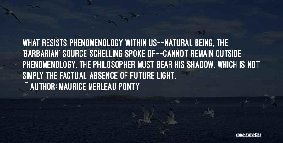 Maurice Merleau Ponty Quotes: What Resists Phenomenology Within Us--natural Being, The 'barbarian' Source Schelling Spoke Of--cannot Remain Outside Phenomenology. The Philosopher Must Bear His