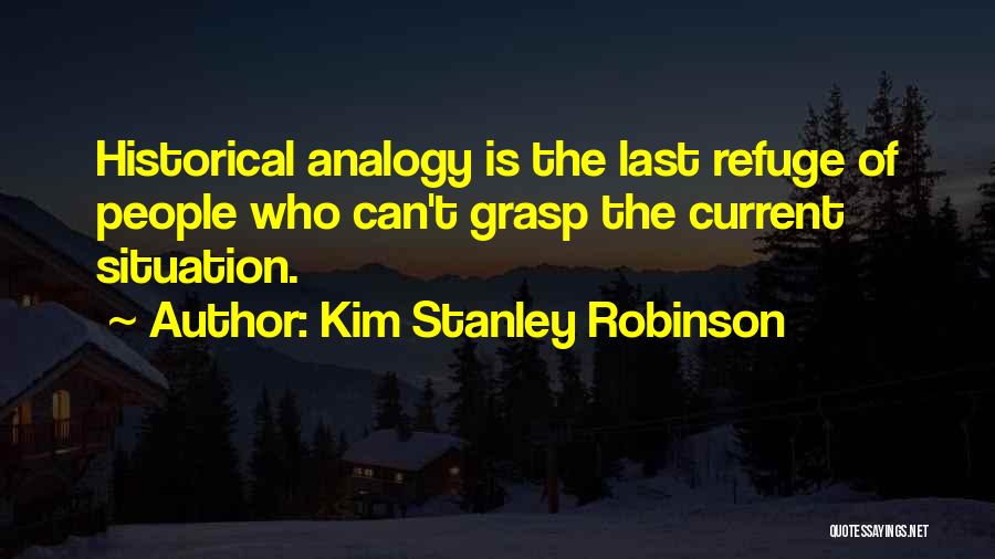 Kim Stanley Robinson Quotes: Historical Analogy Is The Last Refuge Of People Who Can't Grasp The Current Situation.